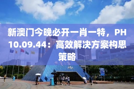 新澳门今晚必开一肖一特，PH10.09.44：高效解决方案构思策略