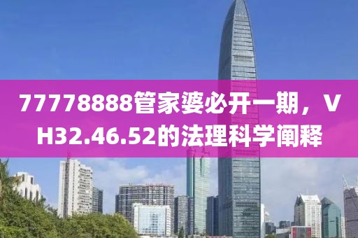 77778888管家婆必开一期，VH32.46.52的法理科学阐释