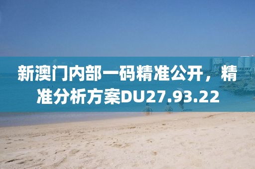 新澳门内部一码精准公开，精准分析方案DU27.93.22