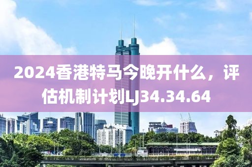 2024香港特马今晚开什么，评估机制计划LJ34.34.64