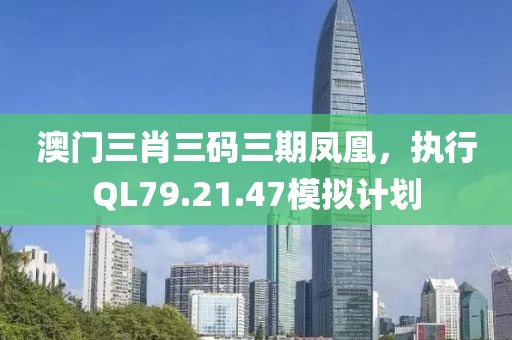 澳门三肖三码三期凤凰，执行QL79.21.47模拟计划