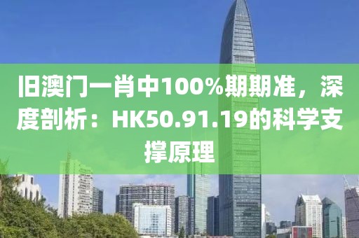 旧澳门一肖中100%期期准，深度剖析：HK50.91.19的科学支撑原理
