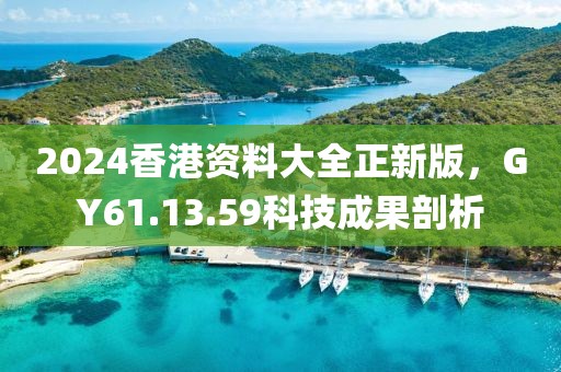 2024香港资料大全正新版，GY61.13.59科技成果剖析