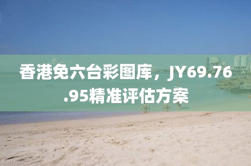 香港免六台彩图库，JY69.76.95精准评估方案