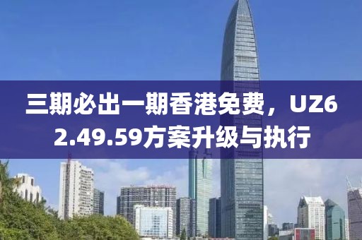 三期必出一期香港免费，UZ62.49.59方案升级与执行