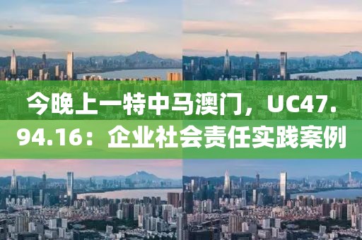 今晚上一特中马澳门，UC47.94.16：企业社会责任实践案例