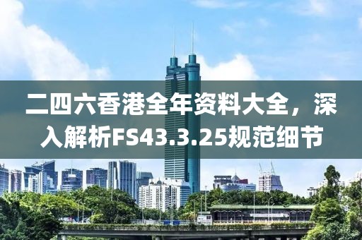 二四六香港全年资料大全，深入解析FS43.3.25规范细节