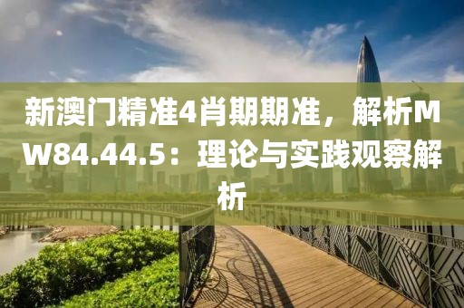 新澳门精准4肖期期准，解析MW84.44.5：理论与实践观察解析