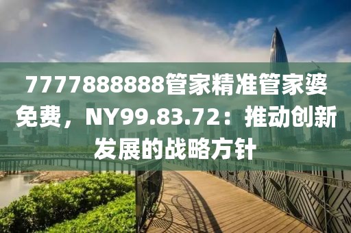 7777888888管家精准管家婆免费，NY99.83.72：推动创新发展的战略方针