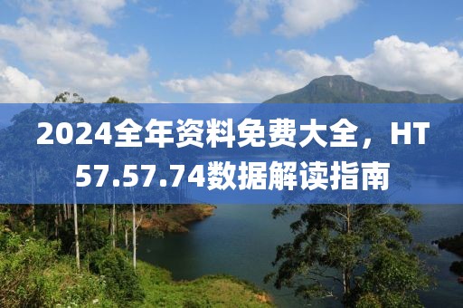 2024全年资料免费大全，HT57.57.74数据解读指南