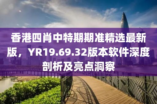 香港四肖中特期期准精选最新版，YR19.69.32版本软件深度剖析及亮点洞察