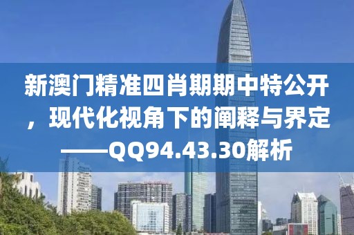 新澳门精准四肖期期中特公开，现代化视角下的阐释与界定——QQ94.43.30解析
