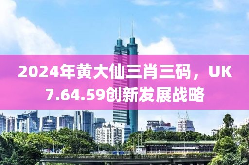 2024年黄大仙三肖三码，UK7.64.59创新发展战略