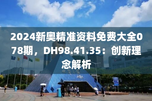 2024新奥精准资料免费大全078期，DH98.41.35：创新理念解析