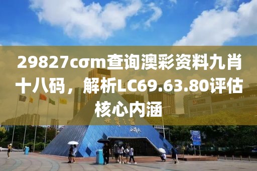 29827cσm查询澳彩资料九肖十八码，解析LC69.63.80评估核心内涵