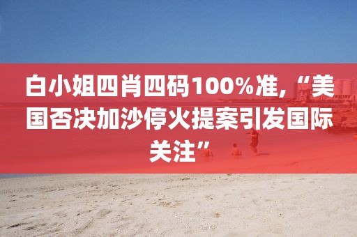 白小姐四肖四码100%准,“美国否决加沙停火提案引发国际关注”