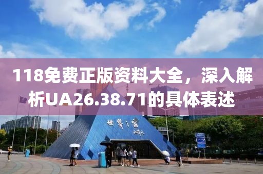118免费正版资料大全，深入解析UA26.38.71的具体表述