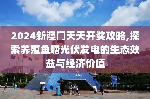 2024新澳门天天开奖攻略,探索养殖鱼塘光伏发电的生态效益与经济价值