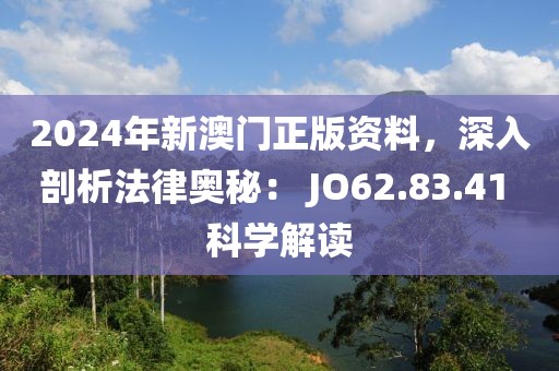 2024年新澳门正版资料，深入剖析法律奥秘： JO62.83.41 科学解读