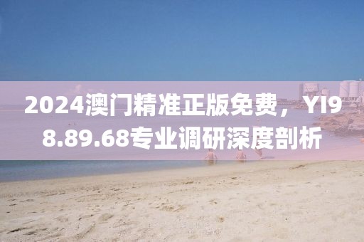 2024澳门精准正版免费，YI98.89.68专业调研深度剖析