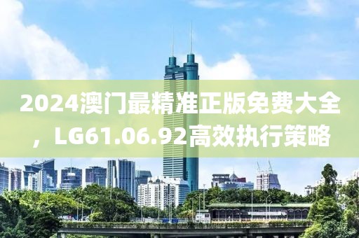 2024澳门最精准正版免费大全，LG61.06.92高效执行策略