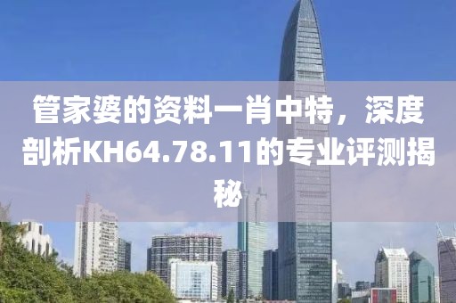 管家婆的资料一肖中特，深度剖析KH64.78.11的专业评测揭秘