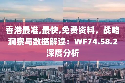 香港最准,最快,免费资料，战略洞察与数据解读：WF74.58.2深度分析