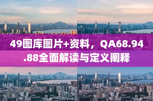 49图库图片+资料，QA68.94.88全面解读与定义阐释