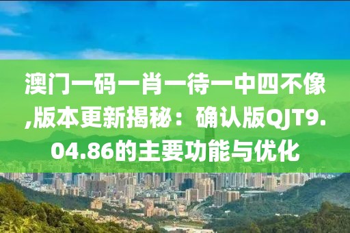澳门一码一肖一待一中四不像,版本更新揭秘：确认版QJT9.04.86的主要功能与优化