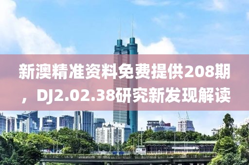 新澳精准资料免费提供208期，DJ2.02.38研究新发现解读