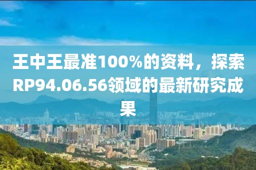 王中王最准100%的资料，探索RP94.06.56领域的最新研究成果