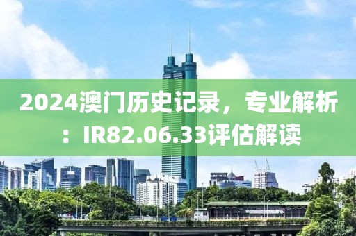 2024澳门历史记录，专业解析：IR82.06.33评估解读