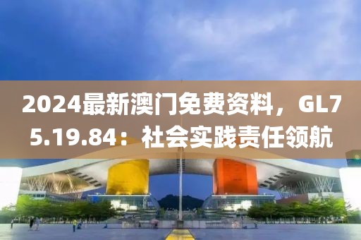 2024最新澳门免费资料，GL75.19.84：社会实践责任领航