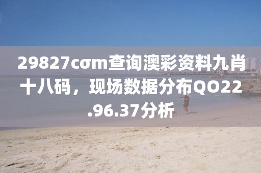 29827cσm查询澳彩资料九肖十八码，现场数据分布QO22.96.37分析
