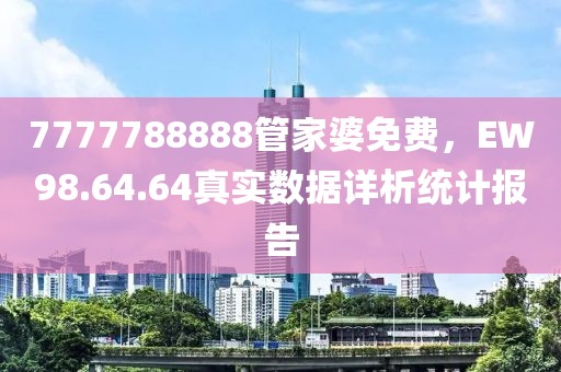 7777788888管家婆免费，EW98.64.64真实数据详析统计报告