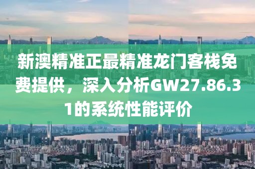 新澳精准正最精准龙门客栈免费提供，深入分析GW27.86.31的系统性能评价