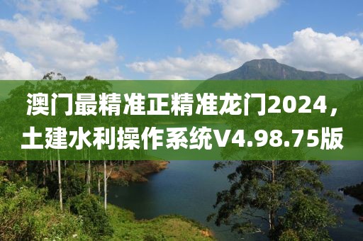 澳门最精准正精准龙门2024，土建水利操作系统V4.98.75版