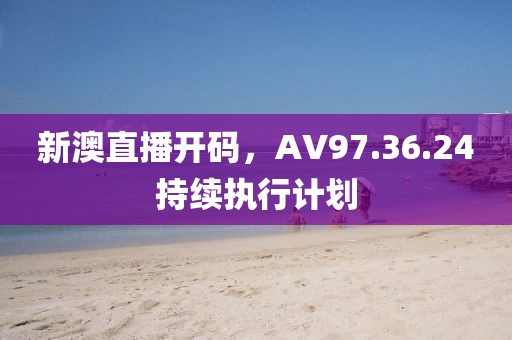 新澳直播开码，AV97.36.24持续执行计划