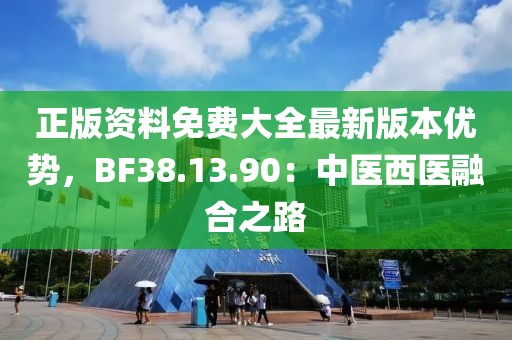 正版资料免费大全最新版本优势，BF38.13.90：中医西医融合之路