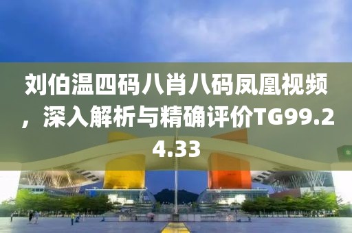 刘伯温四码八肖八码凤凰视频，深入解析与精确评价TG99.24.33