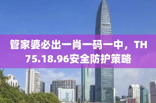 管家婆必出一肖一码一中，TH75.18.96安全防护策略