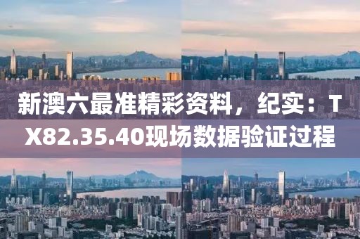 新澳六最准精彩资料，纪实：TX82.35.40现场数据验证过程