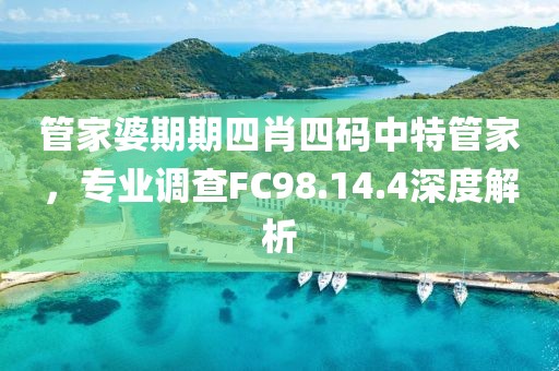 管家婆期期四肖四码中特管家，专业调查FC98.14.4深度解析