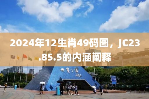 2024年12生肖49码图，JC23.85.5的内涵阐释