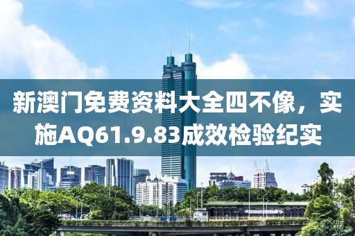 新澳门免费资料大全四不像，实施AQ61.9.83成效检验纪实