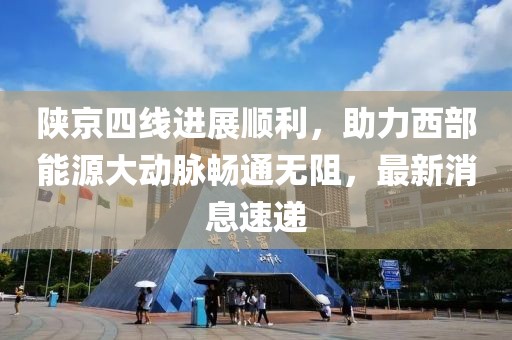 陕京四线进展顺利，助力西部能源大动脉畅通无阻，最新消息速递