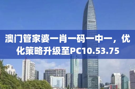 澳门管家婆一肖一码一中一，优化策略升级至PC10.53.75