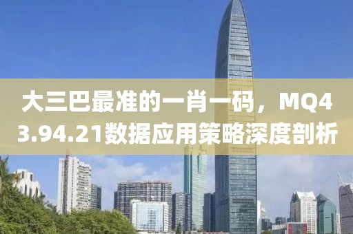 大三巴最准的一肖一码，MQ43.94.21数据应用策略深度剖析