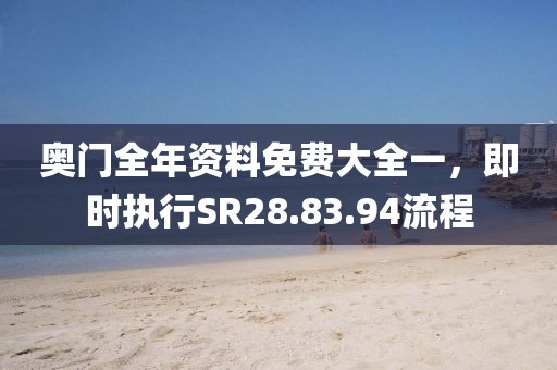 奥门全年资料免费大全一，即时执行SR28.83.94流程