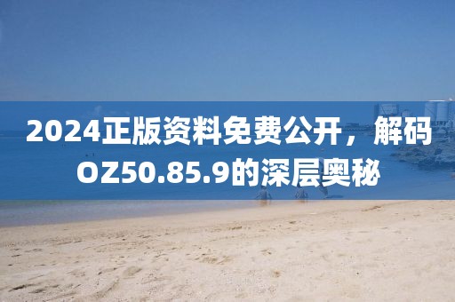 2024正版资料免费公开，解码OZ50.85.9的深层奥秘